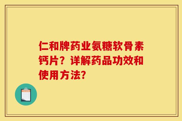 仁和牌药业氨糖软骨素钙片？详解药品功效和使用方法？
