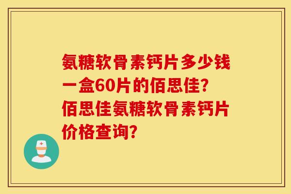 氨糖软骨素钙片多少钱一盒60片的佰思佳?佰思佳氨糖软骨素钙片价格查询? 氨糖软骨素钙片多少钱一盒60片的佰思佳?佰思佳氨糖软骨素钙片价格查询?