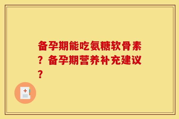 备孕期能吃氨糖软骨素?备孕期营养补充建议? 备孕期能吃氨糖软骨素?备孕期营养补充建议?