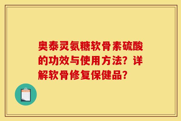 奥泰灵氨糖软骨素硫酸的功效与使用方法？详解软骨修复保健品？