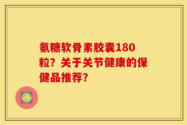 氨糖软骨素胶囊180粒?关于关节健康的保健品推荐? 氨糖软骨素胶囊180粒?关于关节健康的保健品推荐?