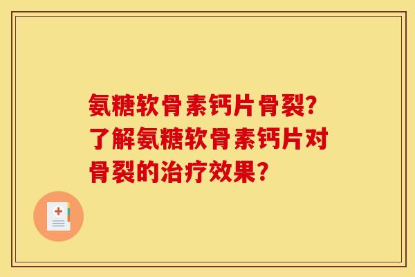 氨糖软骨素钙片骨裂？了解氨糖软骨素钙片对骨裂的治疗效果？