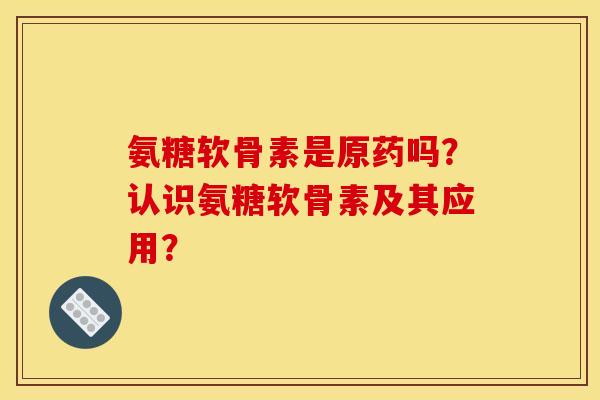 氨糖软骨素是原药吗？认识氨糖软骨素及其应用？