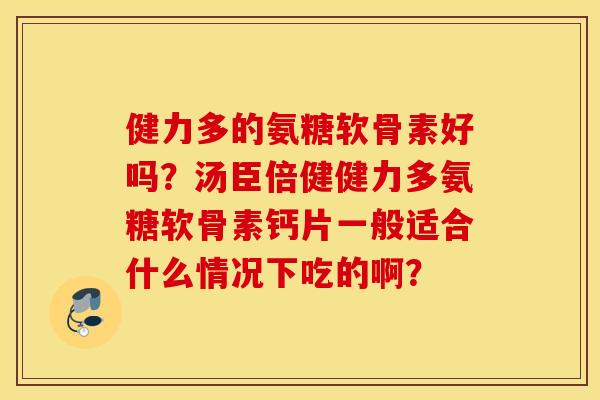 健力多的氨糖软骨素好吗？汤臣倍健健力多氨糖软骨素钙片一般适合什么情况下吃的啊？