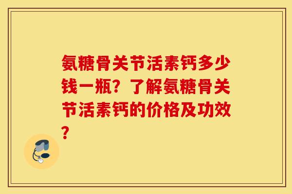 氨糖骨关节活素钙多少钱一瓶？了解氨糖骨关节活素钙的价格及功效？