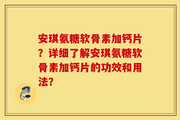 安琪氨糖软骨素加钙片？详细了解安琪氨糖软骨素加钙片的功效和用法？