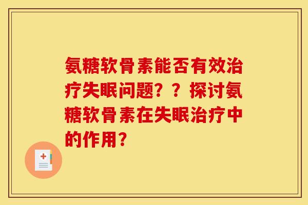 氨糖软骨素能否有效治疗失眠问题??探讨氨糖软骨素在失眠治疗中的作用? 氨糖软骨素能否有效治疗失眠问题??探讨氨糖软骨素在失眠治疗中的作用?