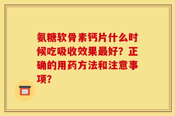 氨糖软骨素钙片什么时候吃吸收效果最好?正确的用药方法和注意事项? 氨糖软骨素钙片什么时候吃吸收效果最好?正确的用药方法和注意事项?
