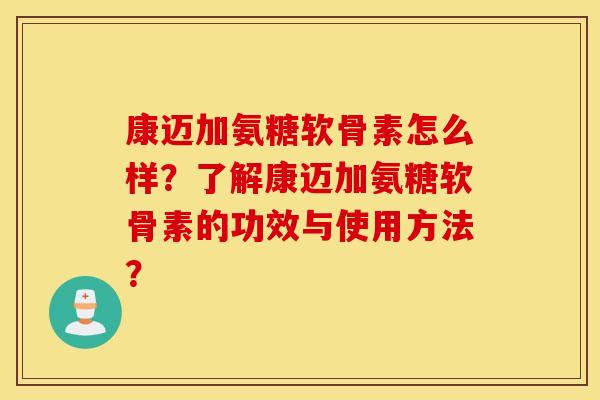 康迈加氨糖软骨素怎么样？了解康迈加氨糖软骨素的功效与使用方法？
