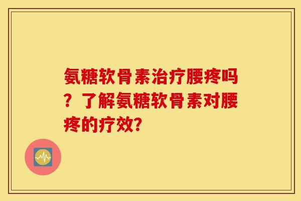 氨糖软骨素治疗腰疼吗？了解氨糖软骨素对腰疼的疗效？