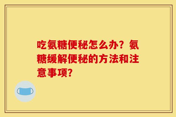 吃氨糖便秘怎么办？氨糖缓解便秘的方法和注意事项？