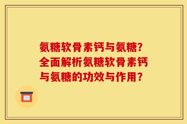 氨糖软骨素钙与氨糖？全面解析氨糖软骨素钙与氨糖的功效与作用？