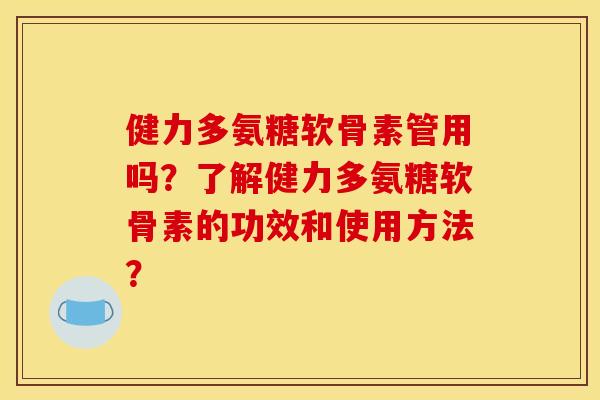 健力多氨糖软骨素管用吗？了解健力多氨糖软骨素的功效和使用方法？