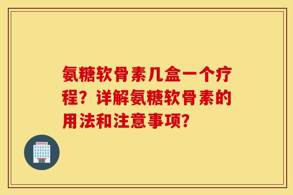 氨糖软骨素几盒一个疗程？详解氨糖软骨素的用法和注意事项？