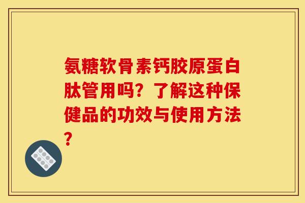氨糖软骨素钙胶原蛋白肽管用吗?了解这种保健品的功效与使用方法? 氨糖软骨素钙胶原蛋白肽管用吗?了解这种保健品的功效与使用方法?