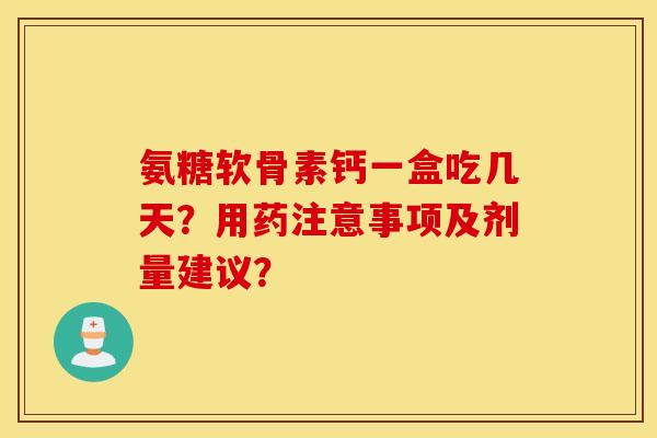 氨糖软骨素钙一盒吃几天?用药注意事项及剂量建议? 氨糖软骨素钙一盒吃几天?用药注意事项及剂量建议?