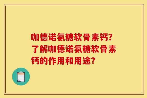 咖德诺氨糖软骨素钙？了解咖德诺氨糖软骨素钙的作用和用途？