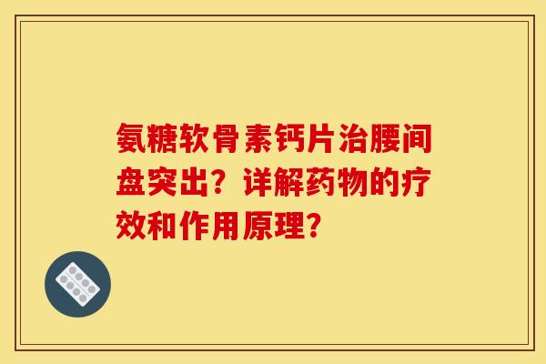 氨糖软骨素钙片治腰间盘突出?详解药物的疗效和作用原理? 氨糖软骨素钙片治腰间盘突出?详解药物的疗效和作用原理?
