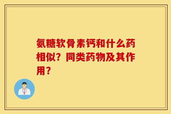 氨糖软骨素钙和什么药相似?同类药物及其作用? 氨糖软骨素钙和什么药相似?同类药物及其作用?
