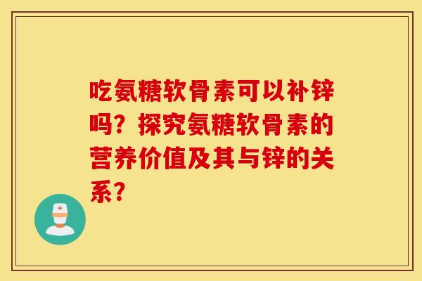 吃氨糖软骨素可以补锌吗？探究氨糖软骨素的营养价值及其与锌的关系？