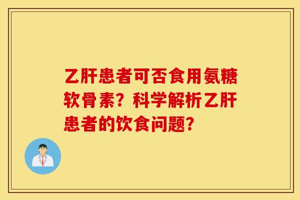 乙肝患者可否食用氨糖软骨素？科学解析乙肝患者的饮食问题？