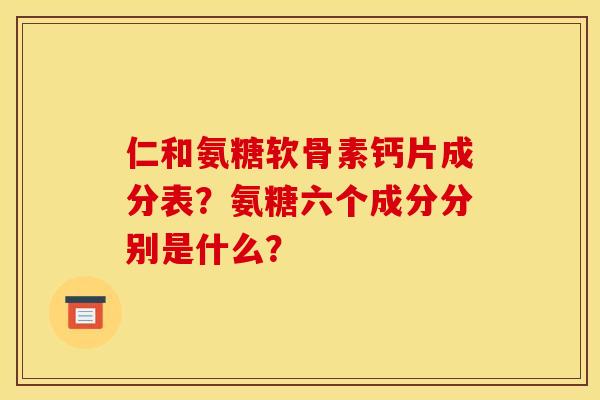 仁和氨糖软骨素钙片成分表？氨糖六个成分分别是什么？