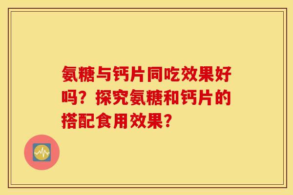 氨糖与钙片同吃效果好吗？探究氨糖和钙片的搭配食用效果？