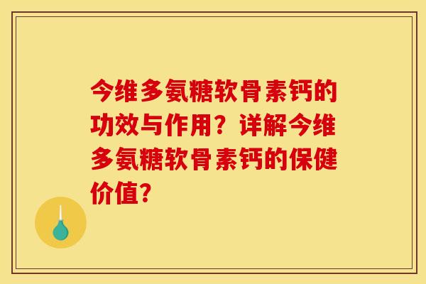 今维多氨糖软骨素钙的功效与作用?详解今维多氨糖软骨素钙的保健价值? 今维多氨糖软骨素钙的功效与作用?详解今维多氨糖软骨素钙的保健价值?