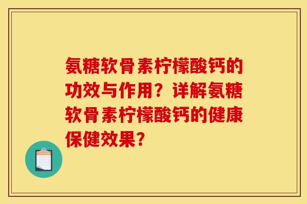 氨糖软骨素柠檬酸钙的功效与作用?详解氨糖软骨素柠檬酸钙的健康保健效果? 氨糖软骨素柠檬酸钙的功效与作用?详解氨糖软骨素柠檬酸钙的健康保健效果?