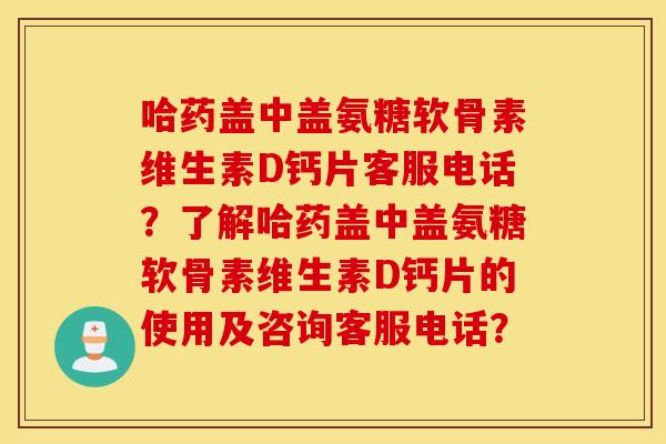 哈药盖中盖氨糖软骨素维生素D钙片客服电话？了解哈药盖中盖氨糖软骨素维生素D钙片的使用及咨询客服电话？