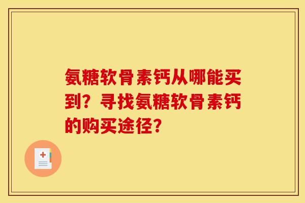 氨糖软骨素钙从哪能买到？寻找氨糖软骨素钙的购买途径？