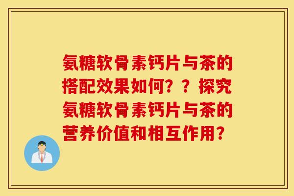 氨糖软骨素钙片与茶的搭配效果如何？？探究氨糖软骨素钙片与茶的营养价值和相互作用？