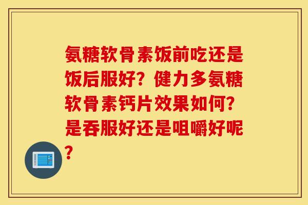 氨糖软骨素饭前吃还是饭后服好？健力多氨糖软骨素钙片效果如何？是吞服好还是咀嚼好呢？