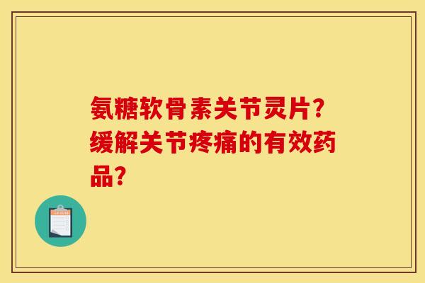 氨糖软骨素关节灵片？缓解关节疼痛的有效药品？