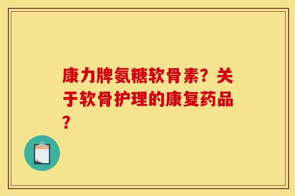 康力牌氨糖软骨素？关于软骨护理的康复药品？