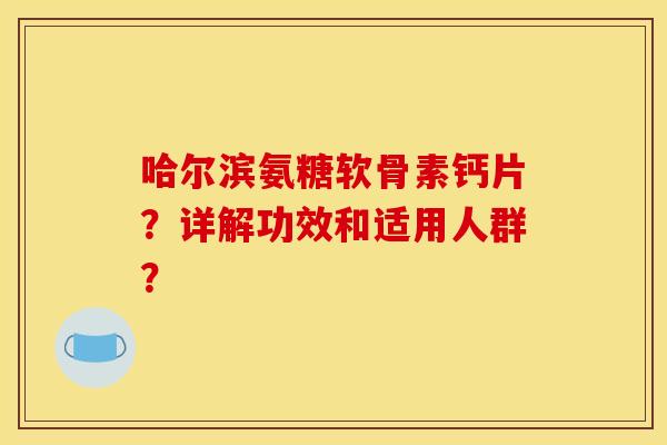 哈尔滨氨糖软骨素钙片？详解功效和适用人群？