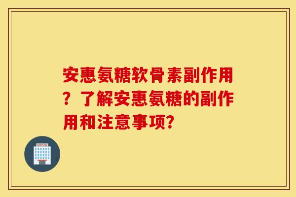 安惠氨糖软骨素副作用？了解安惠氨糖的副作用和注意事项？