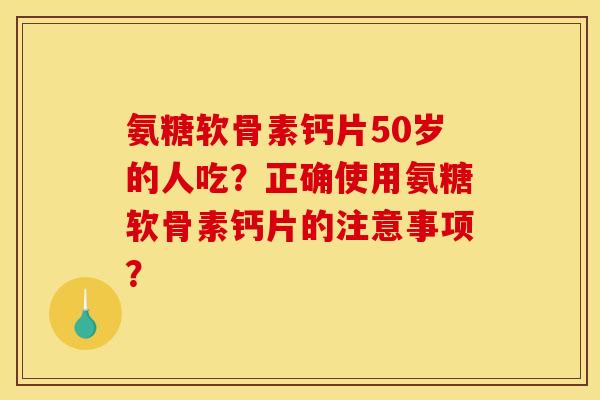 氨糖软骨素钙片50岁的人吃？正确使用氨糖软骨素钙片的注意事项？