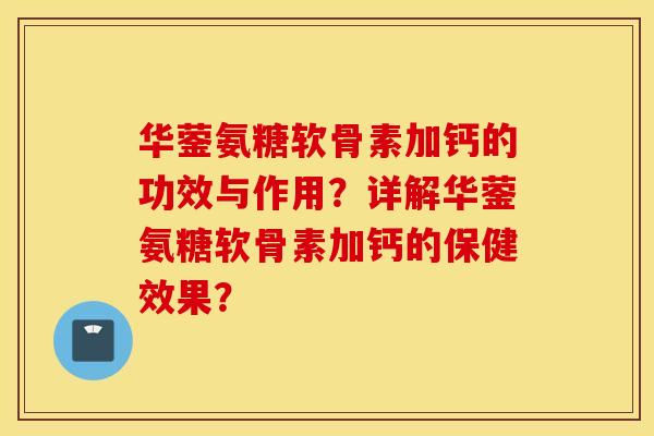 华蓥氨糖软骨素加钙的功效与作用？详解华蓥氨糖软骨素加钙的保健效果？