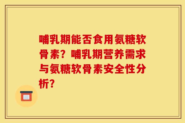 哺乳期能否食用氨糖软骨素？哺乳期营养需求与氨糖软骨素安全性分析？