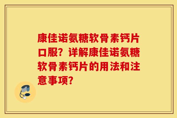 康佳诺氨糖软骨素钙片口服？详解康佳诺氨糖软骨素钙片的用法和注意事项？