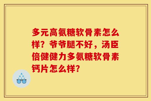 多元高氨糖软骨素怎么样?爷爷腿不好,汤臣倍健健力多氨糖软骨素钙片怎么样? 多元高氨糖软骨素怎么样?爷爷腿不好,汤臣倍健健力多氨糖软骨素钙片怎么样?