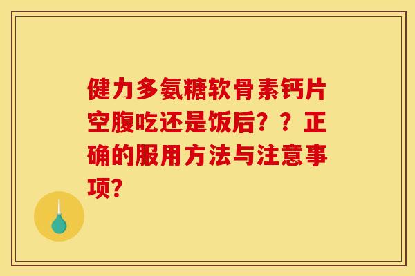 健力多氨糖软骨素钙片空腹吃还是饭后？？正确的服用方法与注意事项？