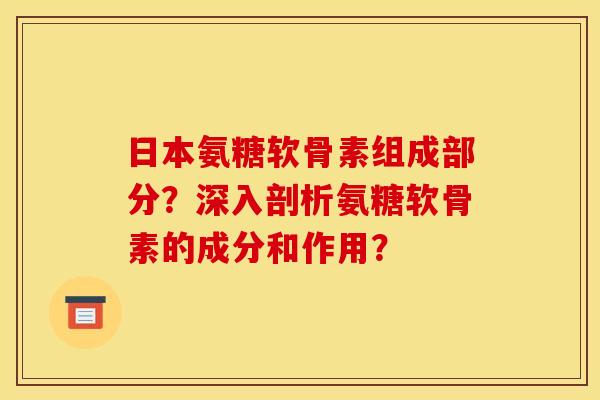 日本氨糖软骨素组成部分?深入剖析氨糖软骨素的成分和作用? 日本氨糖软骨素组成部分?深入剖析氨糖软骨素的成分和作用?