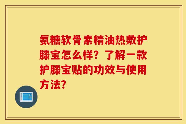 氨糖软骨素精油热敷护膝宝怎么样?了解一款护膝宝贴的功效与使用方法? 氨糖软骨素精油热敷护膝宝怎么样?了解一款护膝宝贴的功效与使用方法?