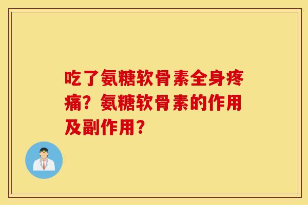 吃了氨糖软骨素全身疼痛?氨糖软骨素的作用及副作用? 吃了氨糖软骨素全身疼痛?氨糖软骨素的作用及副作用?