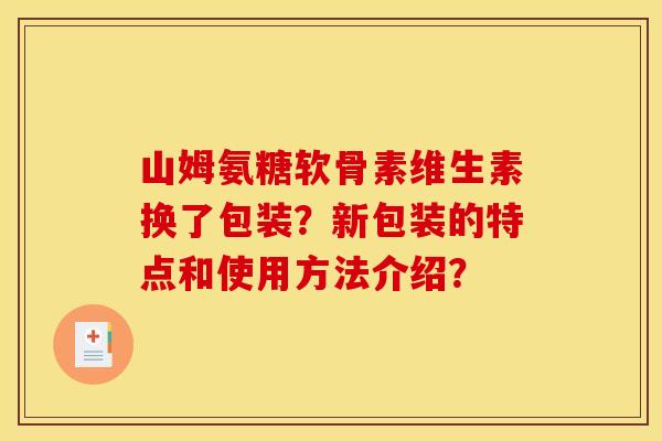 山姆氨糖软骨素维生素换了包装？新包装的特点和使用方法介绍？
