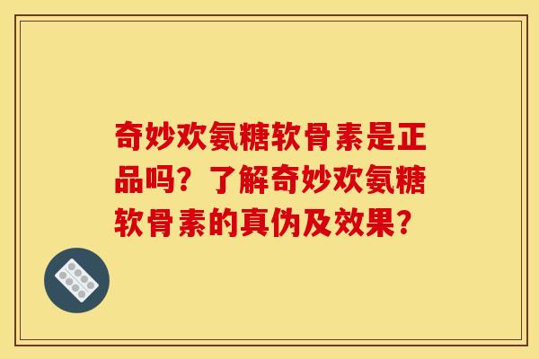 奇妙欢氨糖软骨素是正品吗？了解奇妙欢氨糖软骨素的真伪及效果？