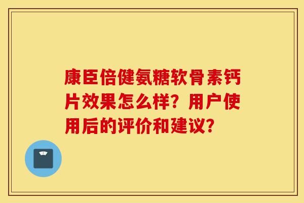 康臣倍健氨糖软骨素钙片效果怎么样？用户使用后的评价和建议？