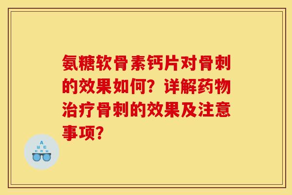氨糖软骨素钙片对骨刺的效果如何？详解药物治疗骨刺的效果及注意事项？